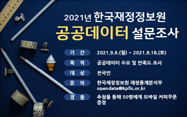 2021년 한국재정정보원 공공데이터 설문조사
		기간 : 2021.9.6.(월)~2021.9.18.(토)
		목적 : 공공데이터 수요 및 만족도 조사
		대상 : 전국민
		문의 : 한국재정정보원 재정통계분석부 opendata@kpfis.or.kr
		경품 : 추첨을 통해 50명에게 모바일 커피쿠폰 증정
